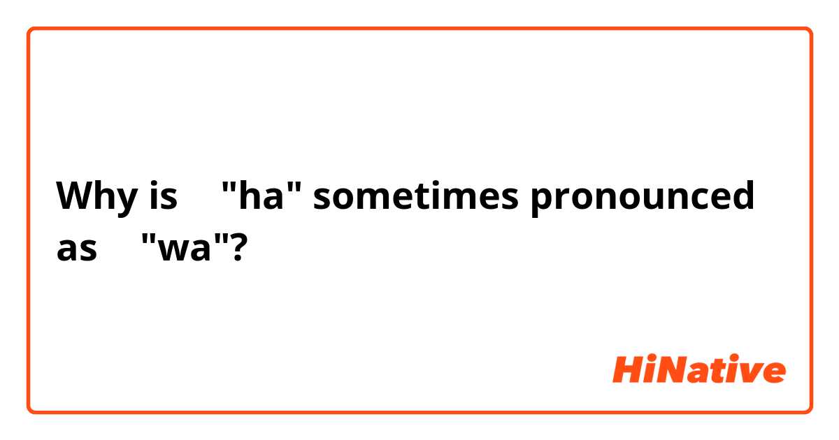 Why is は "ha" sometimes pronounced as わ "wa"?