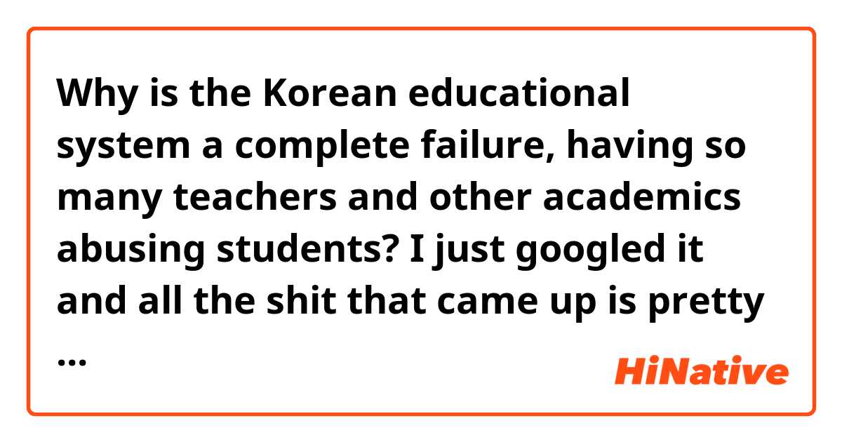 Why is the Korean educational system a complete failure, having so many teachers and other academics abusing students? I just googled it and all the shit that came up is pretty scary.