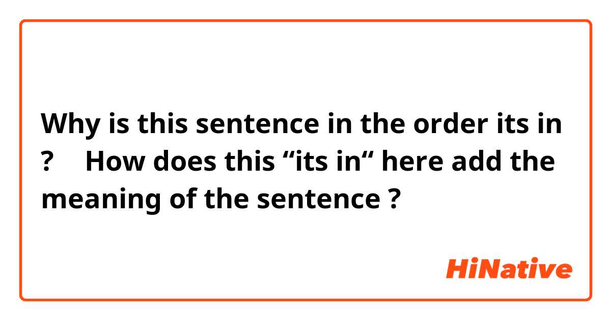 Why is this sentence in the order its in ?
↑ 
How does this “its in“ here add the meaning of the sentence ?