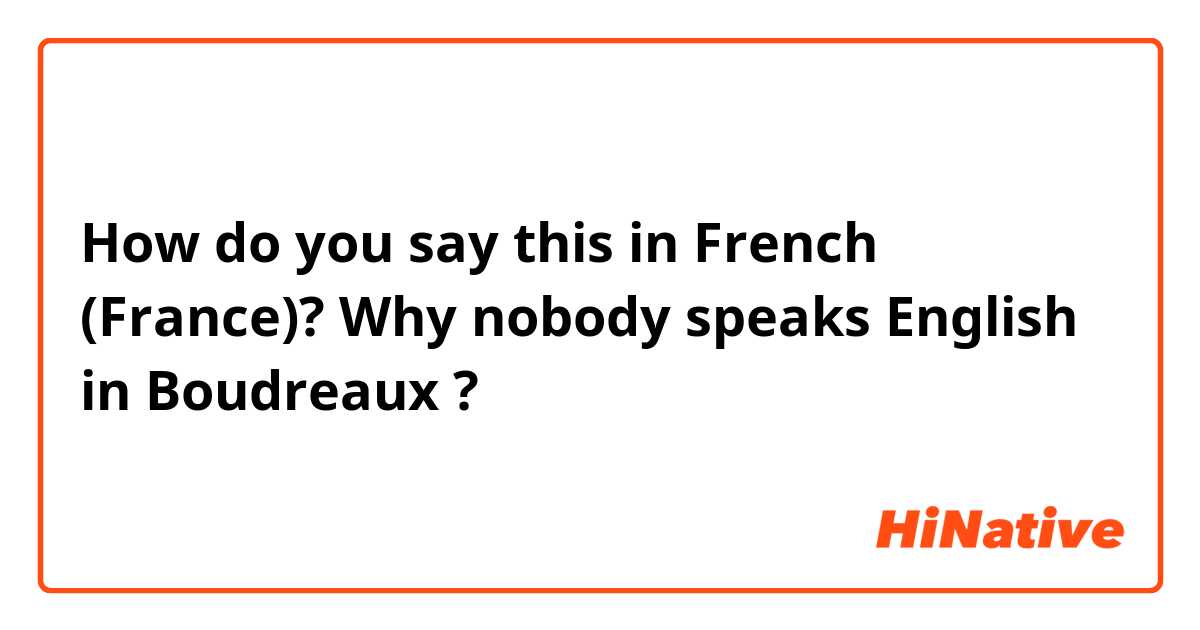 How do you say this in French (France)? Why nobody speaks English in Boudreaux ?