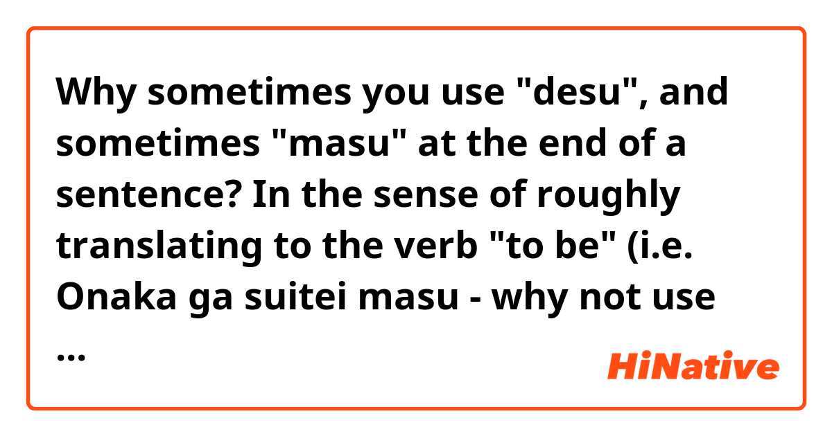 Why sometimes you use "desu", and sometimes "masu" at the end of a sentence? In the sense of roughly translating to the verb "to be" (i.e. Onaka ga suitei masu - why not use desu here?) What's the difference? 