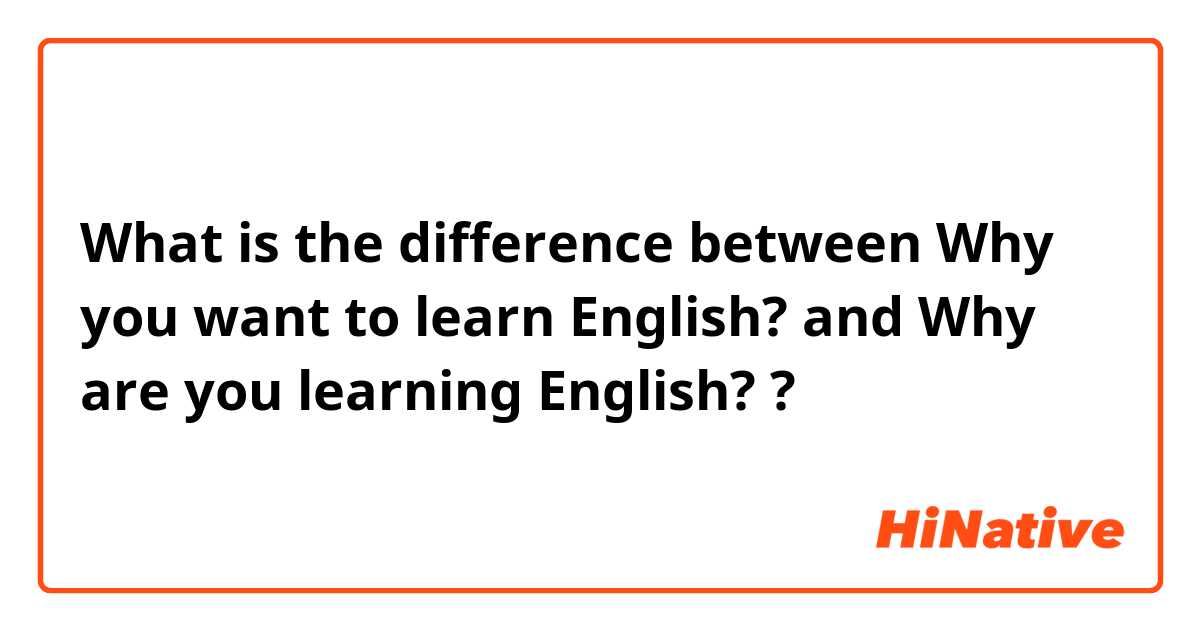 What is the difference between Why you want to learn English?
 and Why are you learning English?
 ?