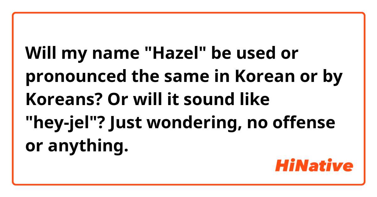 Will my name "Hazel" be used or pronounced the same in Korean or by Koreans? Or will it sound like "hey-jel"? Just wondering, no offense or anything.