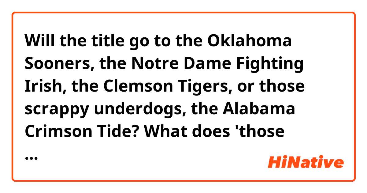 Will the title go to the Oklahoma Sooners, the Notre Dame Fighting Irish, the Clemson Tigers, or those scrappy underdogs, the Alabama Crimson Tide? 

What does 'those scrappy underdogs'? mean?