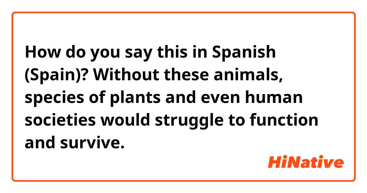 How do you say this in Spanish (Spain)? Without these animals, species of plants and even human societies would struggle to function and survive.