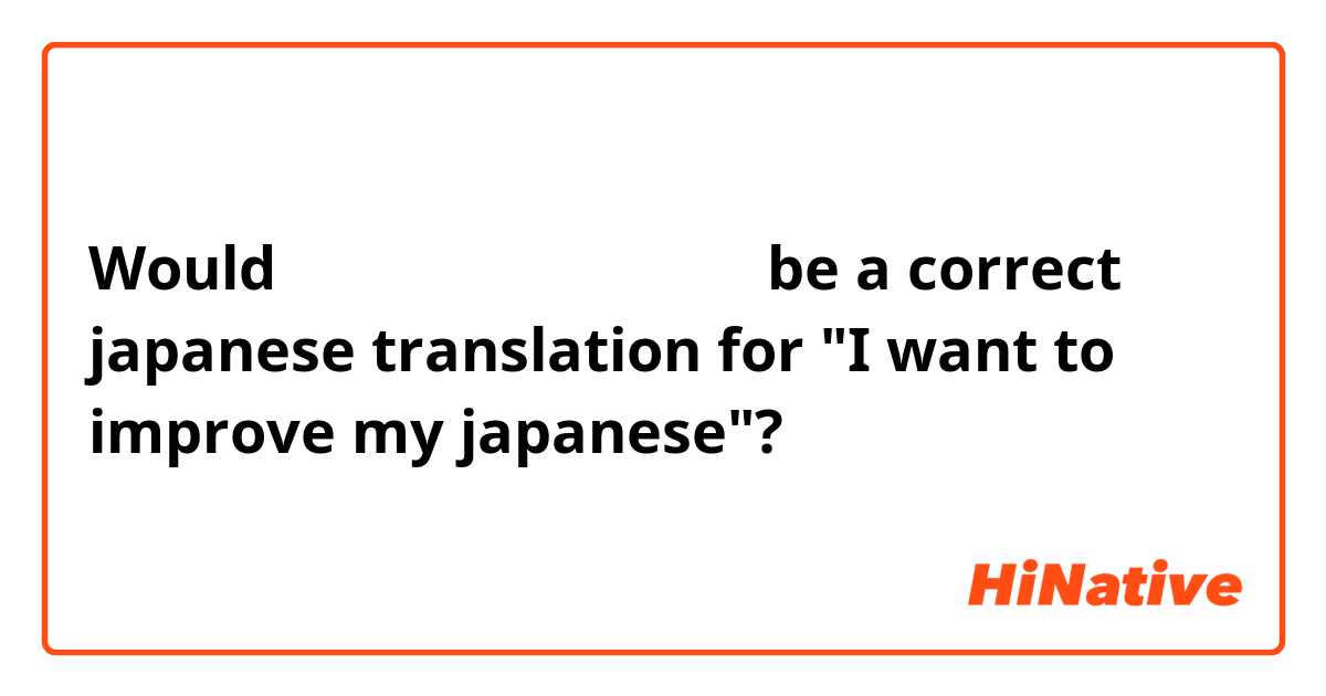 Would 私の日本語を伸ばしたいです be a correct japanese translation for "I want to improve my japanese"?