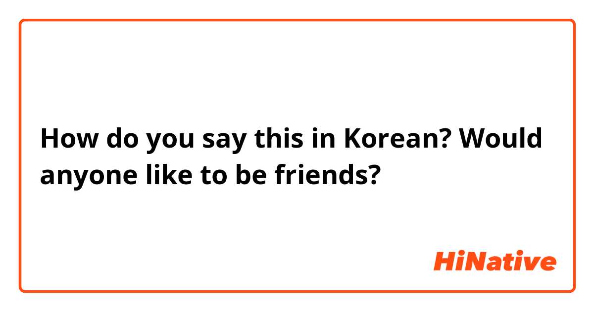 How do you say this in Korean? Would anyone like to be friends? 