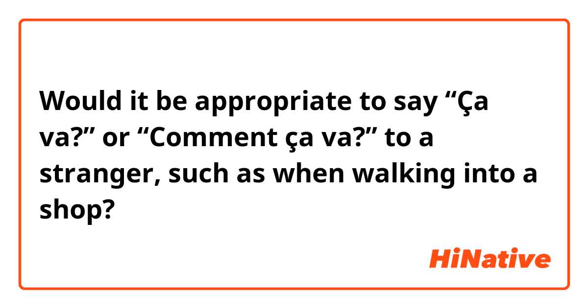 Would it be appropriate to say “Ça va?” or “Comment ça va?” to a stranger, such as when walking into a shop?