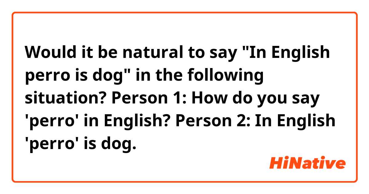 Would it be natural to say "In English perro is dog" in the following situation?

Person 1: How do you say 'perro' in English?
Person 2: In English 'perro' is dog.