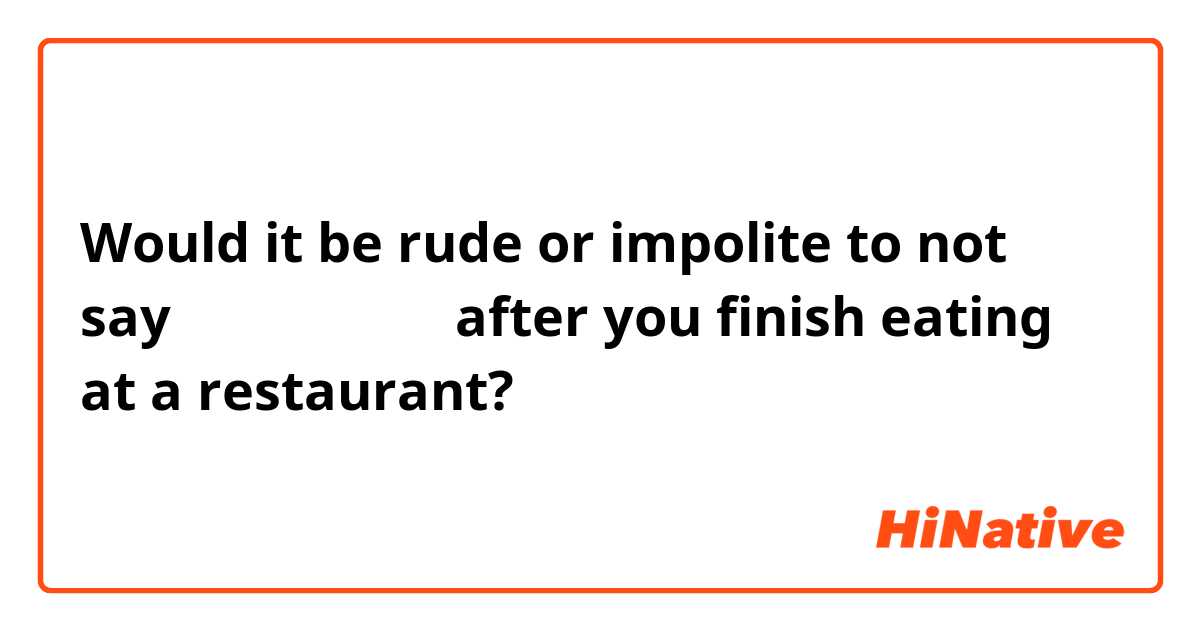 Would it be rude or impolite to not say ごちそさまでした after you finish eating at a restaurant? 