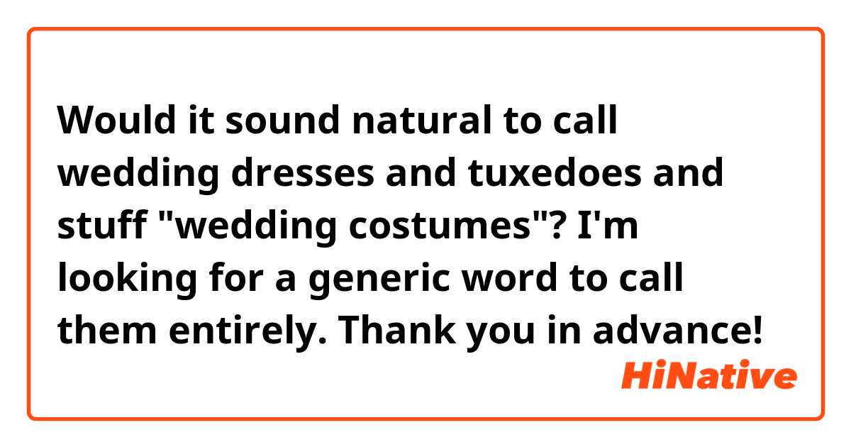 Would it sound natural to call wedding dresses and tuxedoes and stuff "wedding costumes"? I'm looking for a generic word to call them entirely.

Thank you in advance!