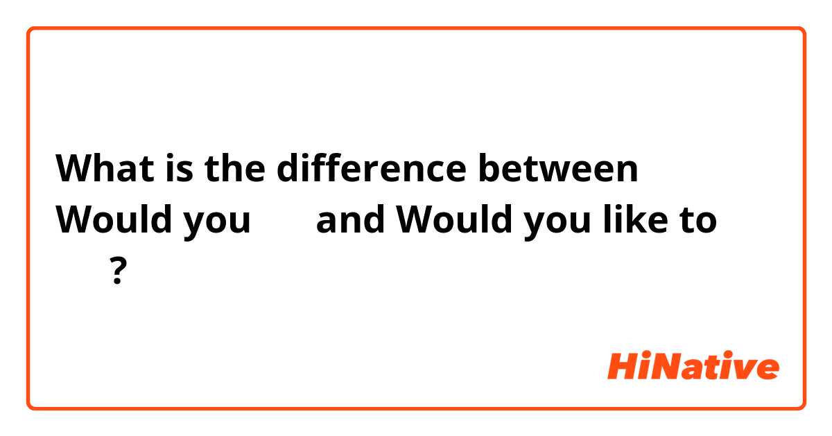 What is the difference between Would you 〜？ and Would you like to 〜？ ?