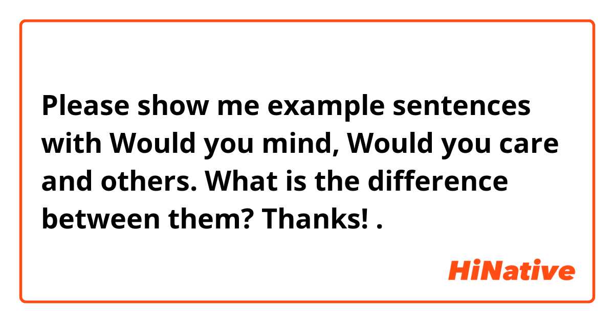 Please show me example sentences with Would you mind, Would you care and others. What is the difference between them? Thanks!.
