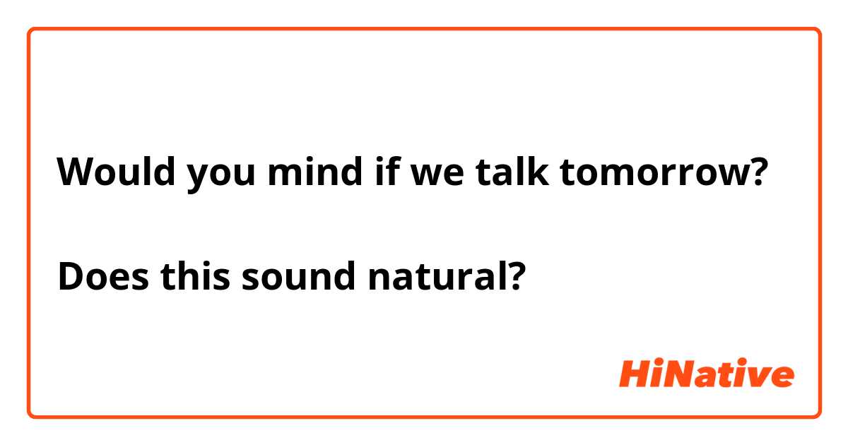 Would you mind if we talk tomorrow?

Does this sound natural?