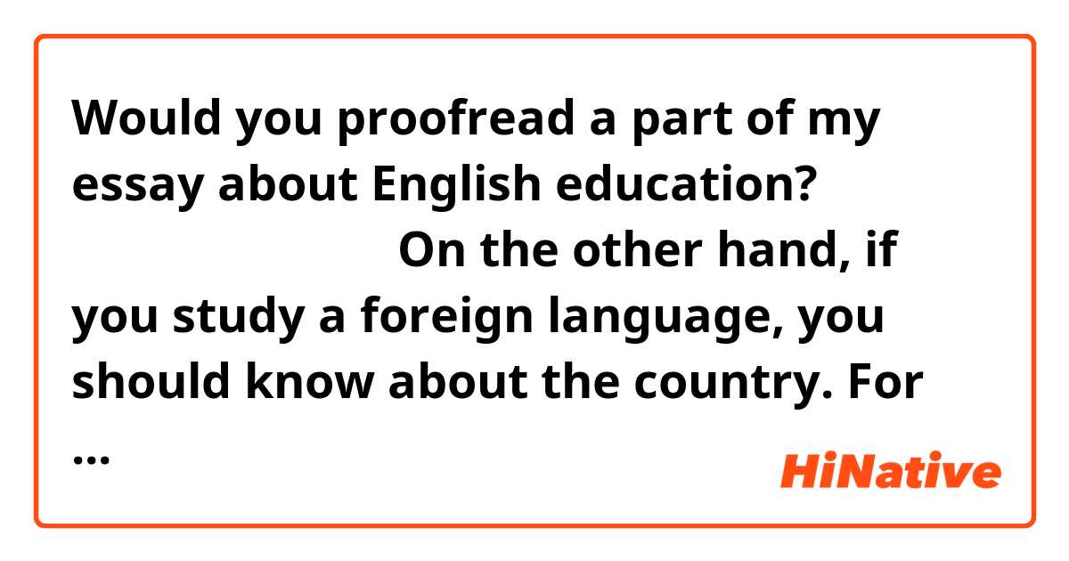 Would you proofread a part of my essay about English education?
添削をお願い致します。

On the other hand, if you study a foreign language, you should know about the country. For instance, “How is it going?” is commonly used in America when greeting. Although we are taught only one phrase by the teacher. That is “How are you?”
↑もし、外国語を勉強するなら、その国について知るべきである。例えば、アメリカでは、“How is it going?”が挨拶の時によく使われる。だけれども、日本ではほとんどの場合 “How are you?”のみが教えられる。

Are these sentences natural?