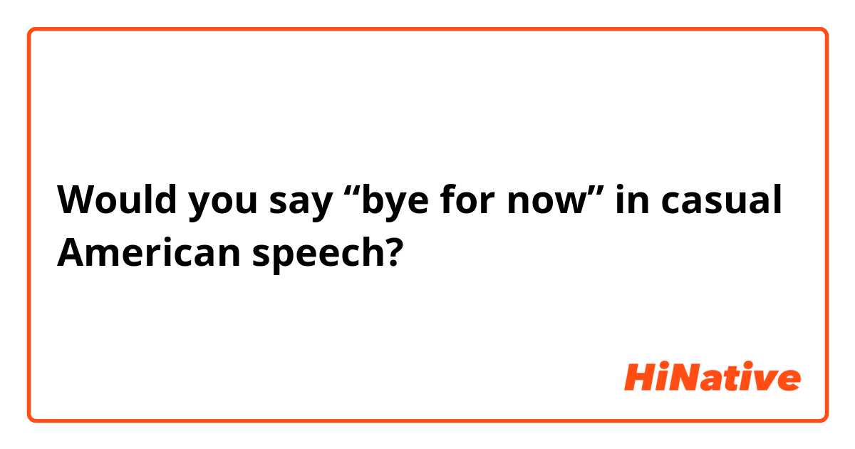 Would you say “bye for now” in casual American speech?