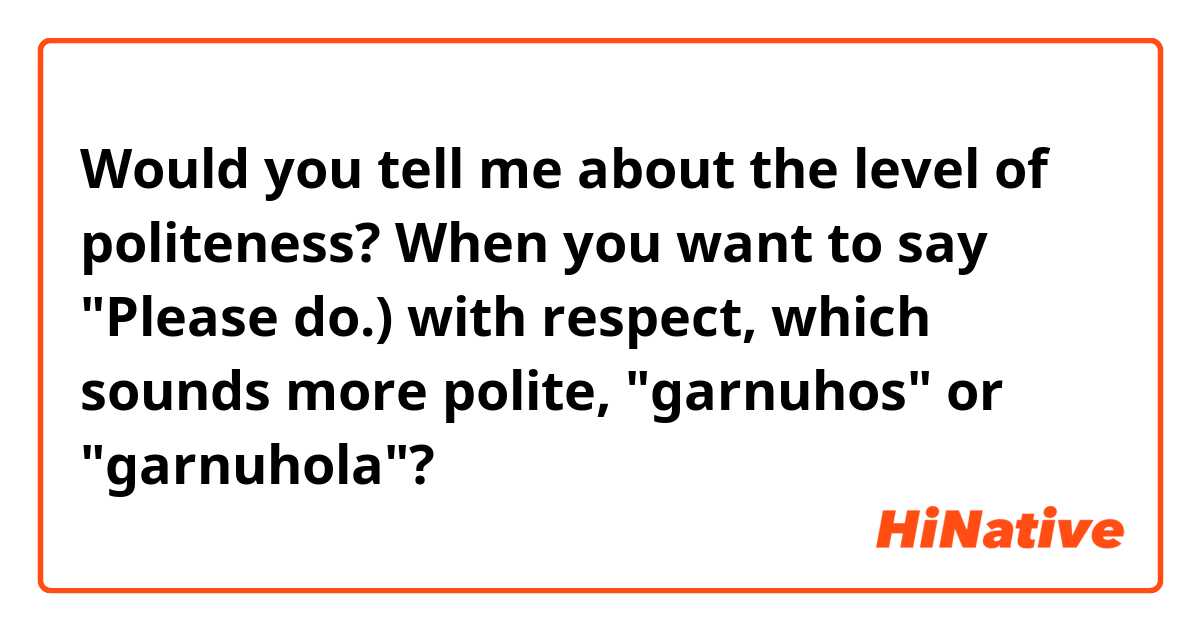 Would you tell me about the level of politeness? When you want to say "Please do.) with respect, which sounds more polite, "garnuhos" or "garnuhola"?