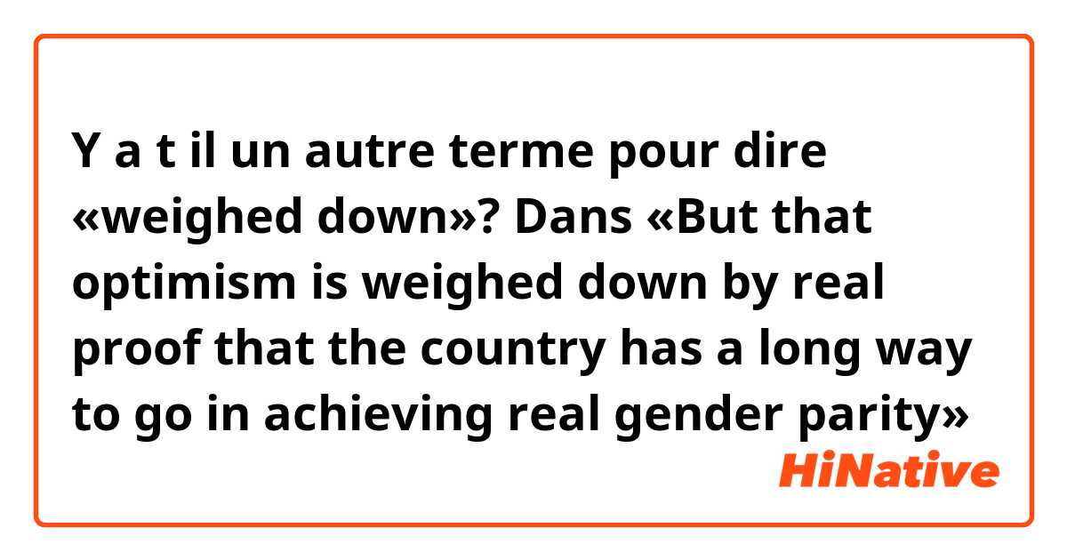 Y a t il un autre terme pour dire «weighed down»? 
Dans «But that optimism is weighed down by real proof that the country has a long way to go in achieving real gender parity»