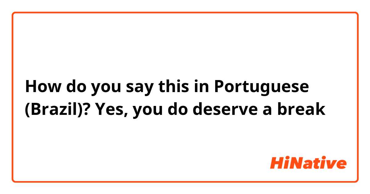 How do you say this in Portuguese (Brazil)? Yes, you do deserve a break