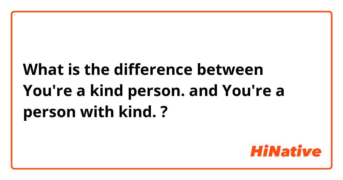 What is the difference between You're a kind person. and You're a person with kind. ?