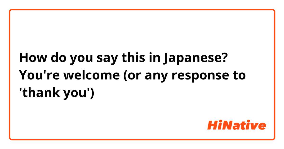 How do you say this in Japanese? You're welcome (or any response to 'thank you')