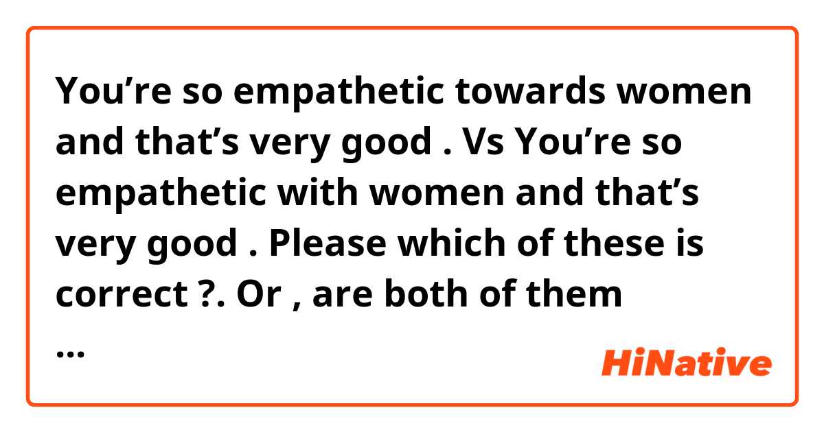 You’re so empathetic towards women and that’s very good .

Vs 

You’re so empathetic with women and that’s very good .

Please which of these is correct ?. Or , are both of them incorrect ?