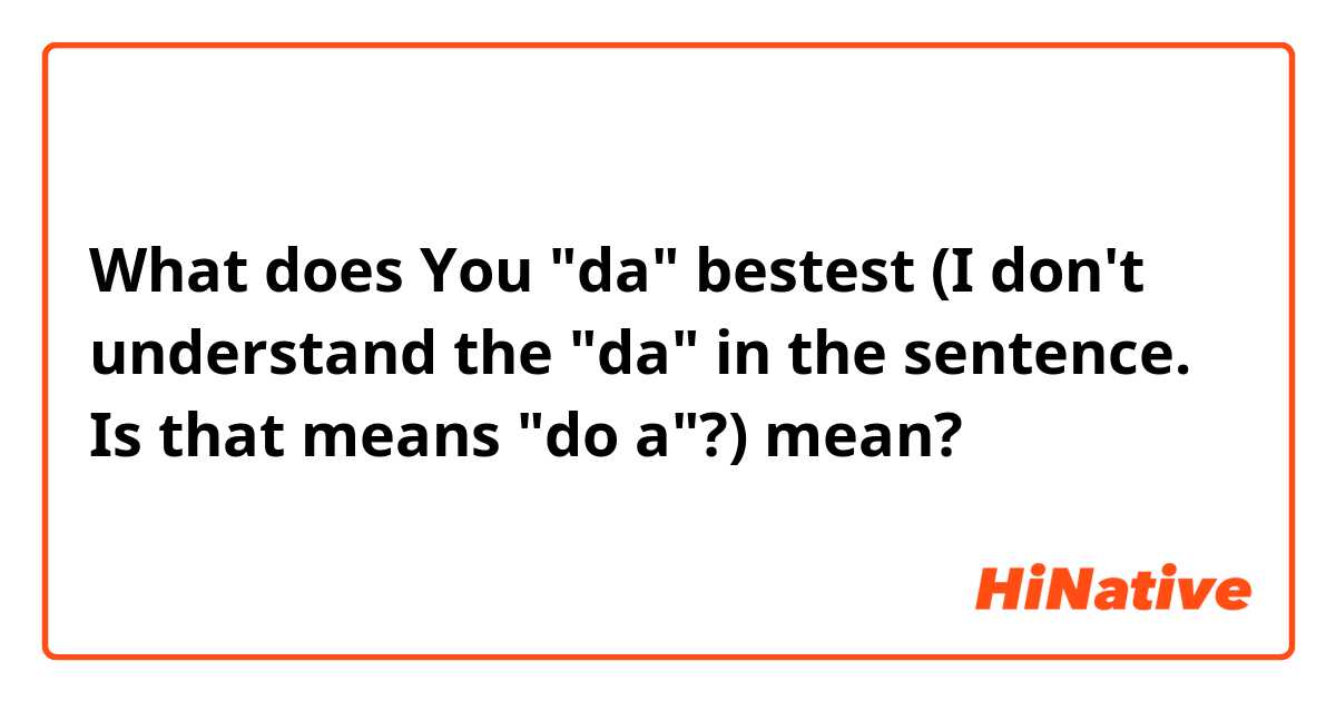 What does You "da" bestest (I don't understand the "da" in the sentence. Is that means "do a"?) mean?