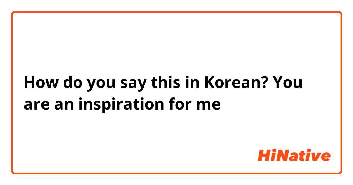 How do you say this in Korean? You are an inspiration for me