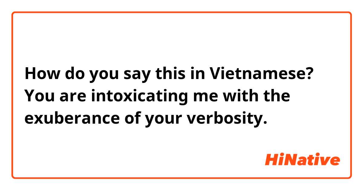 How do you say this in Vietnamese? You are intoxicating me with the exuberance of your verbosity. 