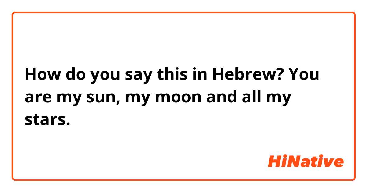 How do you say this in Hebrew? You are my sun, my moon and all my stars.