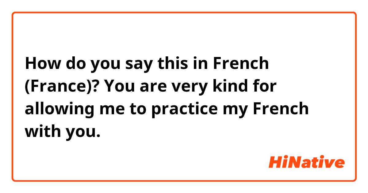 How do you say this in French (France)? You are very kind for allowing me to practice my French with you.