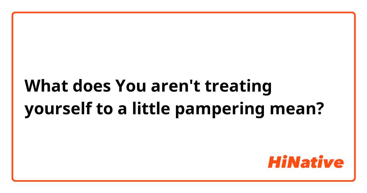 What does You aren't treating yourself to a little pampering mean?