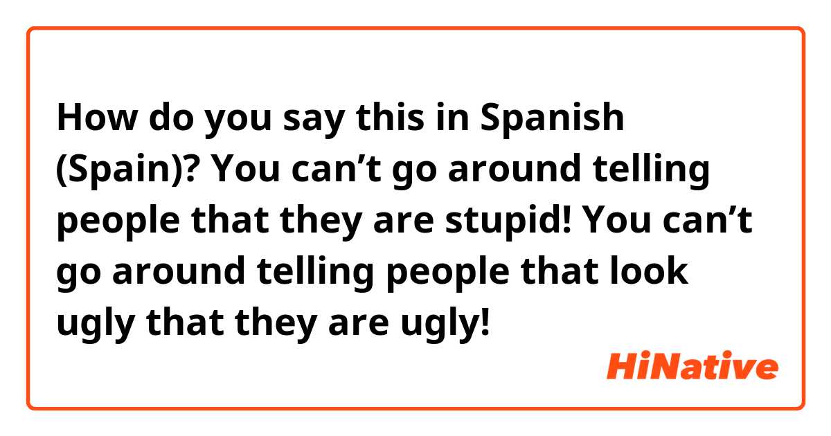 How do you say this in Spanish (Spain)? You can’t go around telling people that they are stupid!
You can’t go around telling people that look ugly that they are ugly!