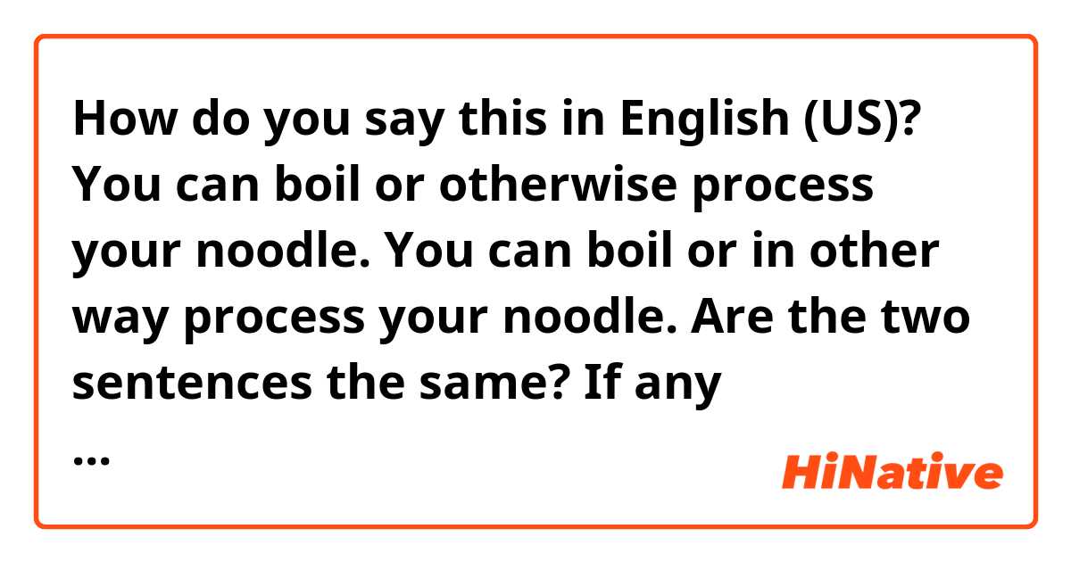 How do you say this in English (US)? You can boil or otherwise process your noodle.
You can boil or in other way process your noodle.
Are the two sentences the same? If any mistakes,please correct them for me, thank you.