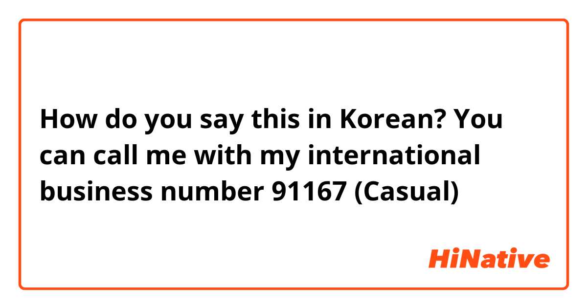 How do you say this in Korean? You can call me with my international business number 91167 (Casual)