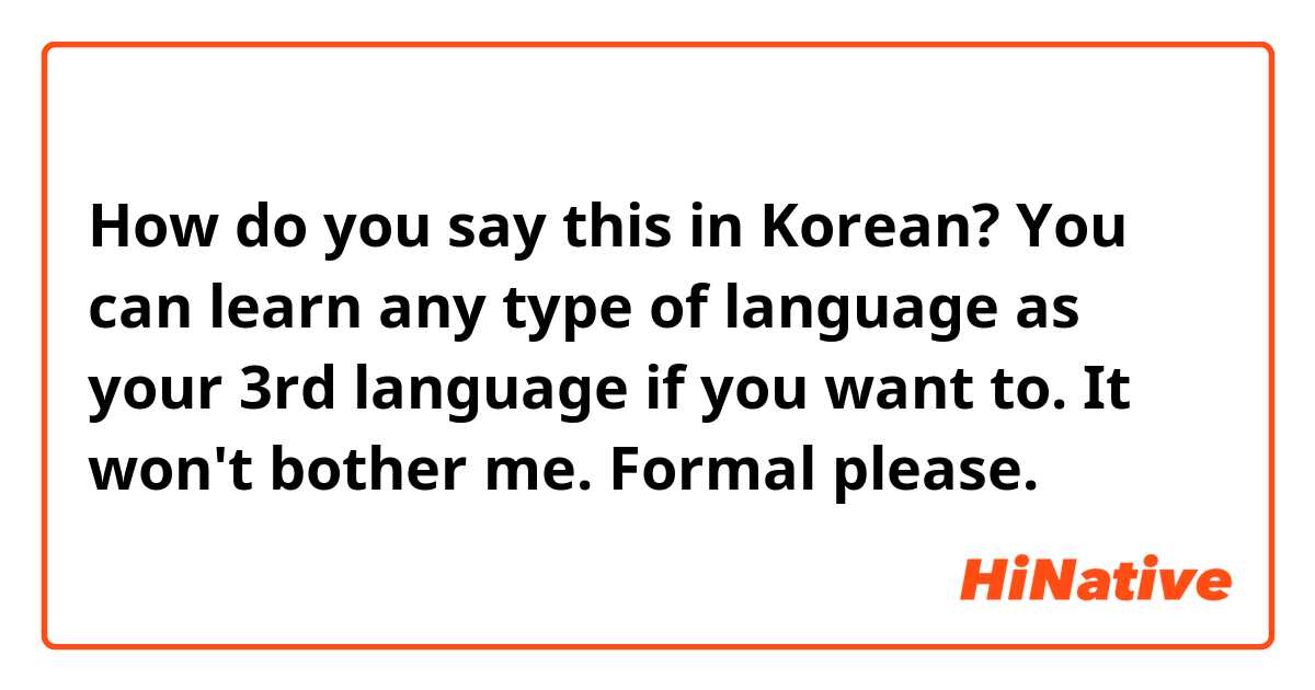 How do you say this in Korean? You can learn any type of language as your 3rd language if you want to. It won't bother me. Formal please. 