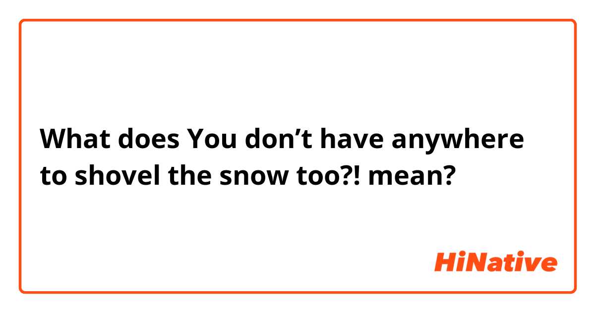 What does You don’t have anywhere to shovel the snow too?! mean?