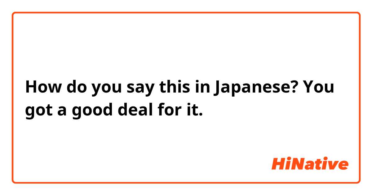 How do you say this in Japanese? You got a good deal for it.