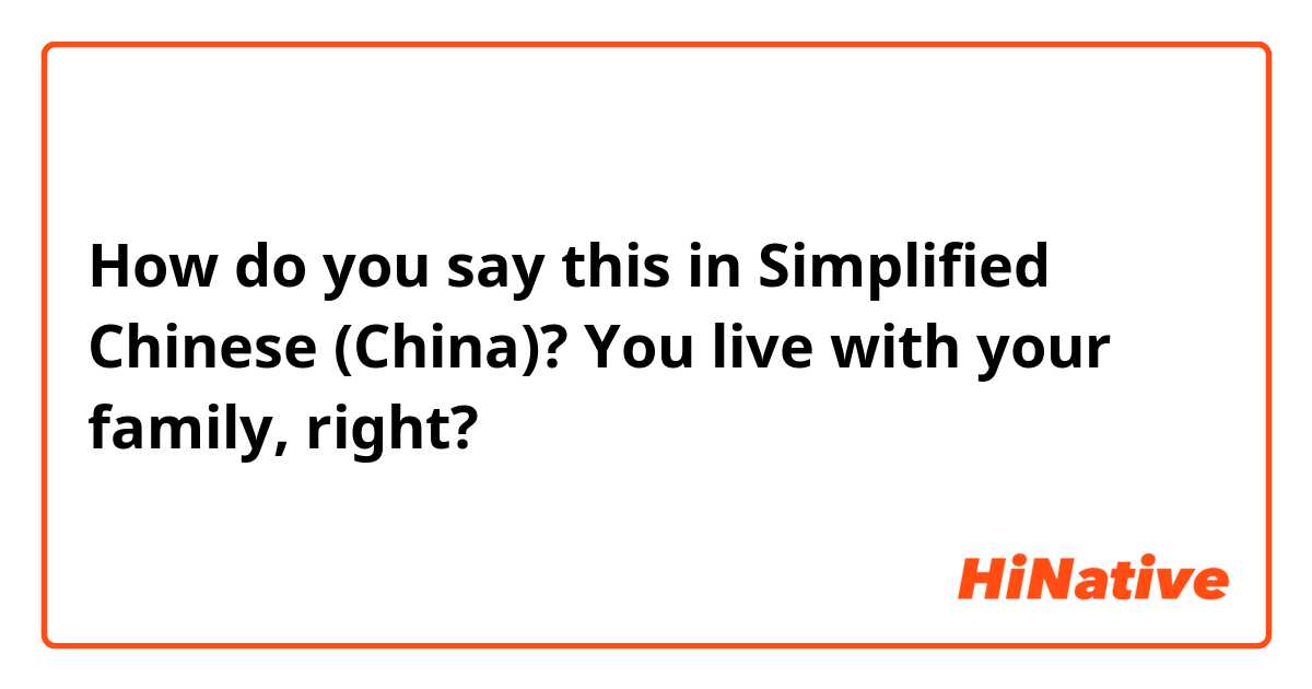 How do you say this in Simplified Chinese (China)? You live with your family, right?
