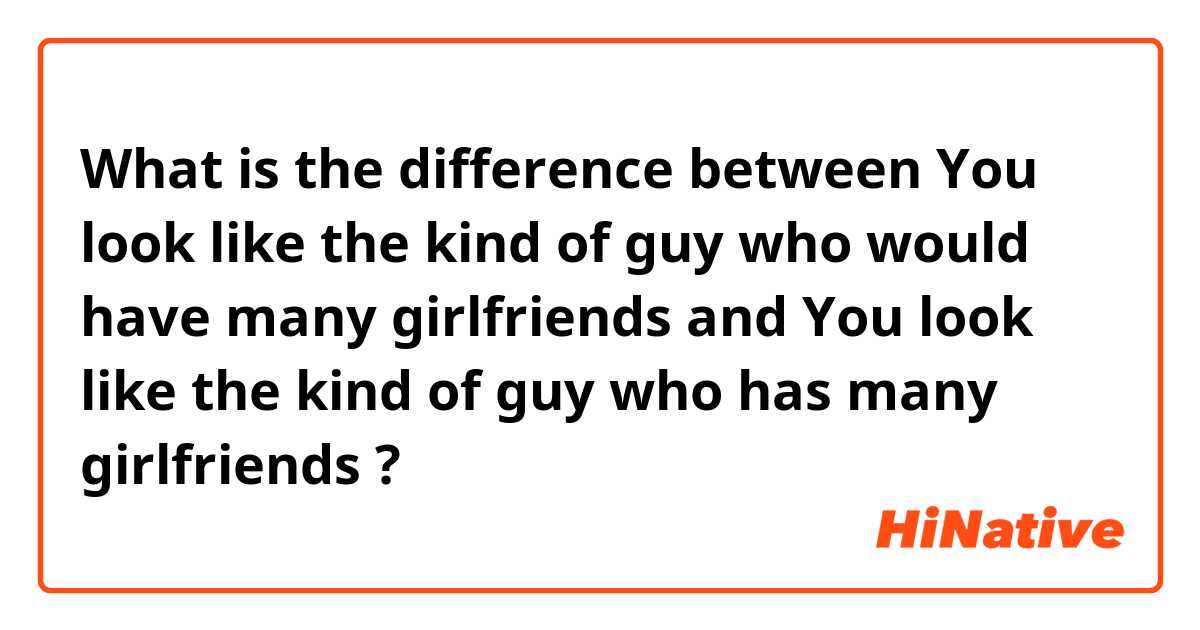 What is the difference between You look like the kind of guy who would have many girlfriends and You look like the kind of guy who has many girlfriends ?