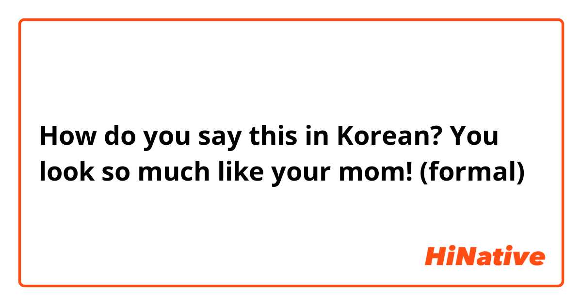 How do you say this in Korean? You look so much like your mom! (formal)