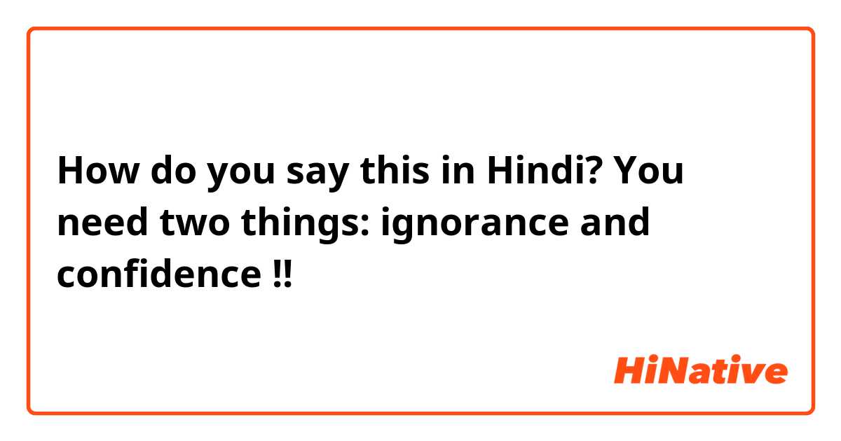 How do you say this in Hindi? 
You need two things: ignorance and confidence !!
