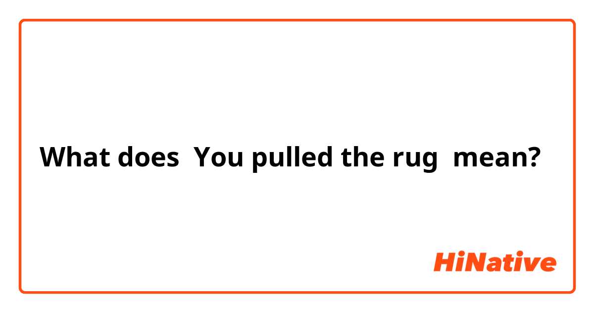 What does You pulled the rug  mean?