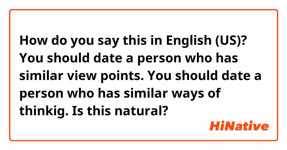 How do you say this in English (US)? 
☆☆☆You should date a person who has similar view points. 

You should date a person who has similar ways of thinkig.

Is this natural? 