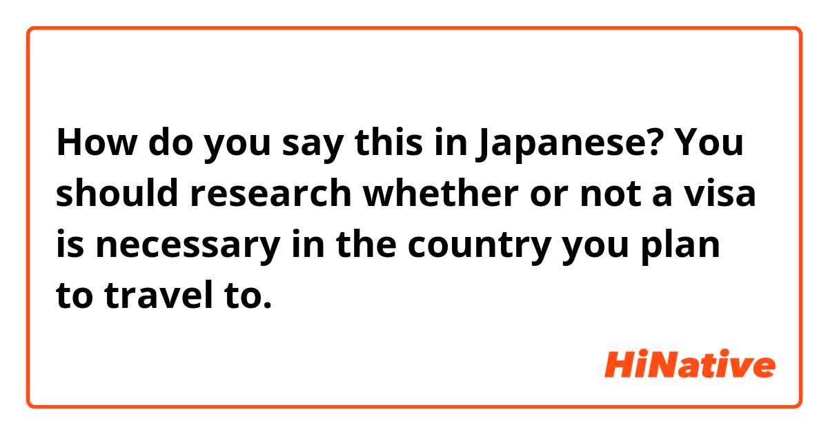 How do you say this in Japanese? You should research whether or not a visa is necessary in the country you plan to travel to. 