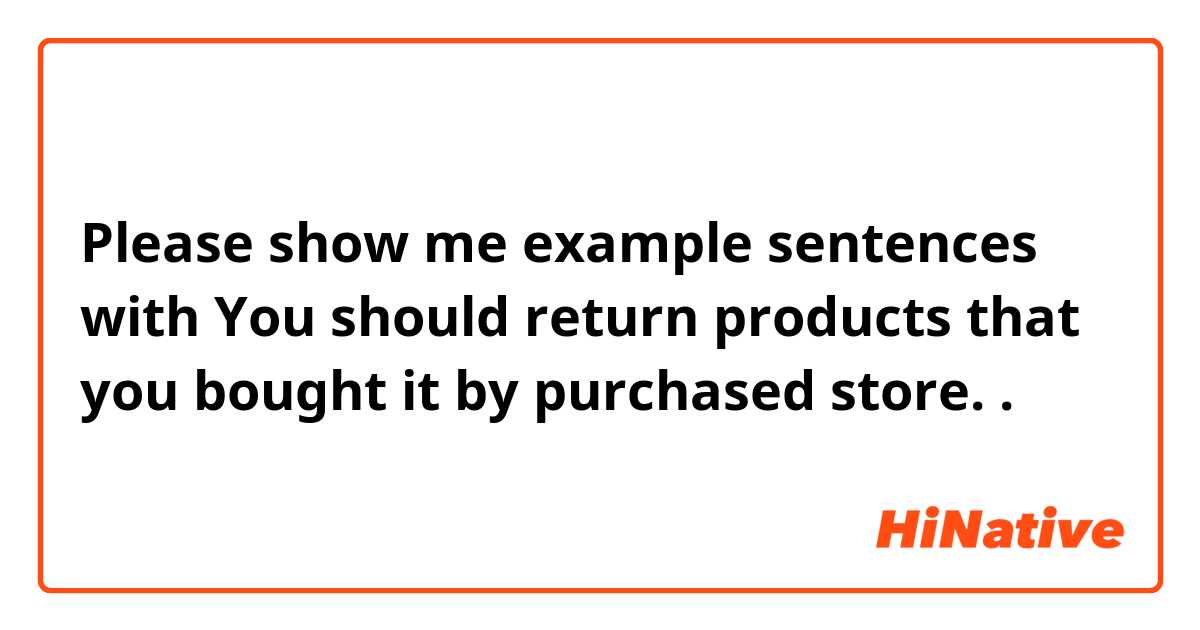 Please show me example sentences with You should return products that you bought it by purchased store..