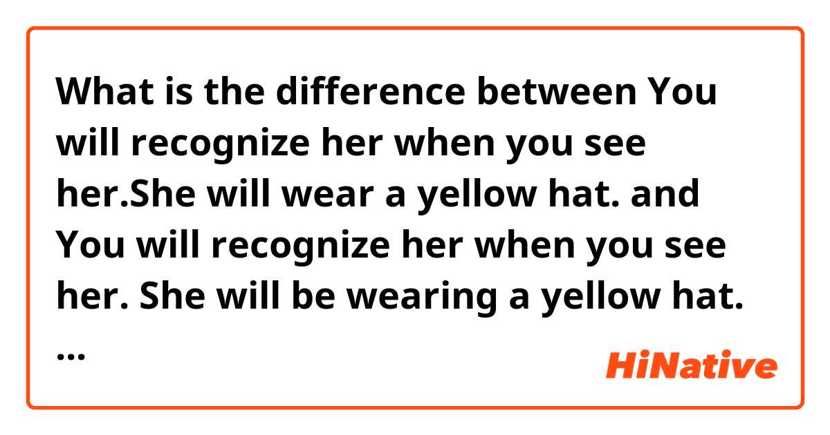 What is the difference between You will recognize her when you see her.She will wear a yellow hat. and You will recognize her when you see her. She will be wearing a yellow hat. ?