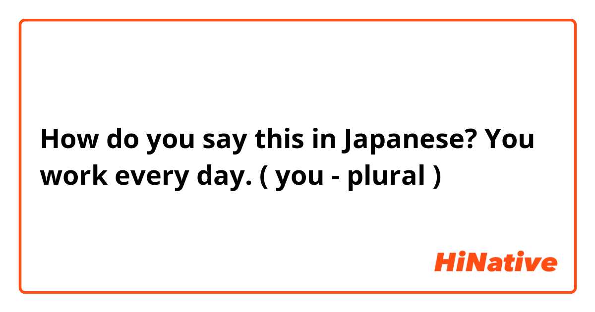 How do you say this in Japanese? You work every day. ( you - plural ) 