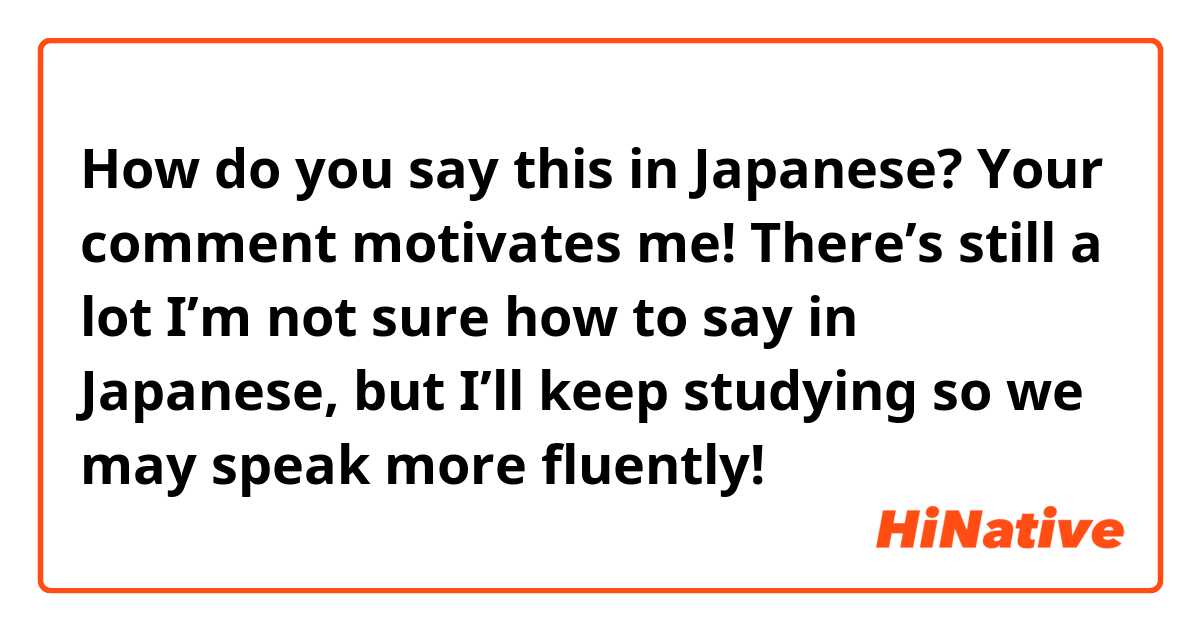 How do you say this in Japanese? Your comment motivates me! There’s still a lot I’m not sure how to say in Japanese, but I’ll keep studying so we may speak more fluently!