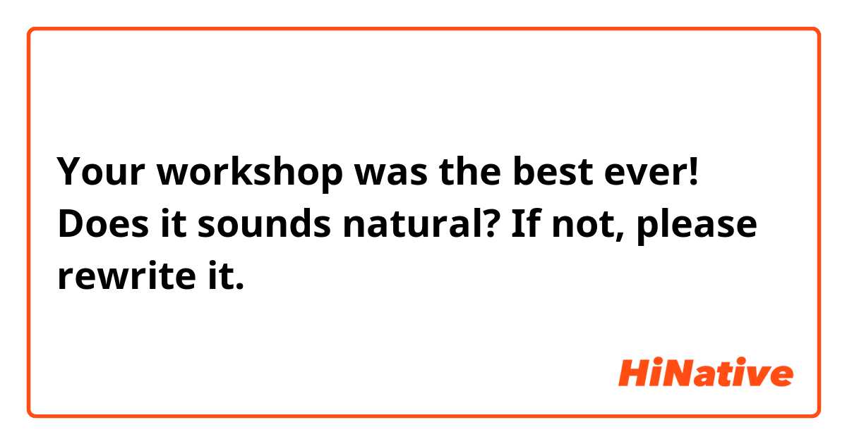 Your workshop was the best ever!

Does it sounds natural? If not, please rewrite it.
